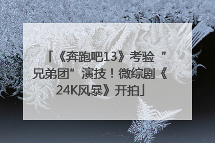 《奔跑吧13》考验“兄弟团”演技！微综剧《24K风暴》开拍