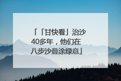 「甘快看」治沙40多年，他们在八步沙叠涂绿意