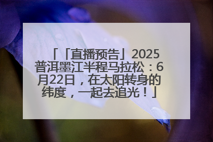 「直播预告」2025普洱墨江半程马拉松：6月22日，在太阳转身的纬度，一起去追光！