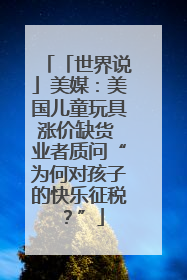 「世界说」美媒：美国儿童玩具涨价缺货 业者质问“为何对孩子的快乐征税？”