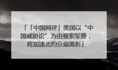 「中国网评」美国以“中国威胁论”为由强索军费，将加速北约分崩离析