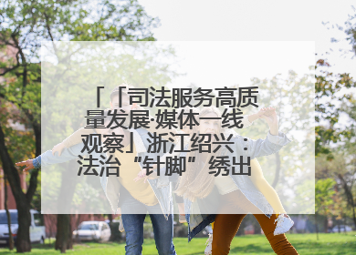 「司法服务高质量发展·媒体一线观察」浙江绍兴：法治“针脚”绣出纺织新天地