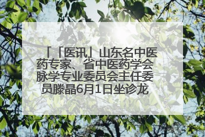 「医讯」山东名中医药专家、省中医药学会脉学专业委员会主任委员滕晶6月1日坐诊龙口市中医医院