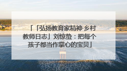 「弘扬教育家精神·乡村教师日志」刘惊蛰：把每个孩子都当作掌心的宝贝