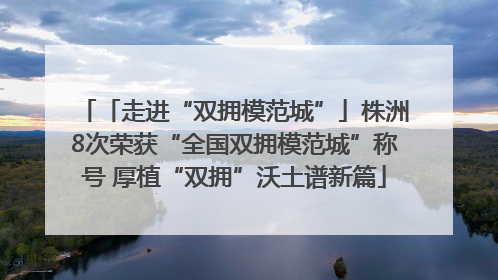 「走进“双拥模范城”」株洲8次荣获“全国双拥模范城”称号 厚植“双拥”沃土谱新篇