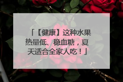 【健康】这种水果热量低、稳血糖，夏天适合全家人吃！