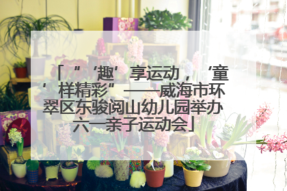 “‘趣’享运动，‘童’样精彩”——威海市环翠区东骏阅山幼儿园举办六一亲子运动会