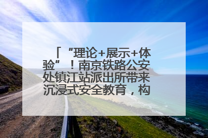 “理论+展示+体验”！南京铁路公安处镇江站派出所带来沉浸式安全教育，构筑青少年暑期防线