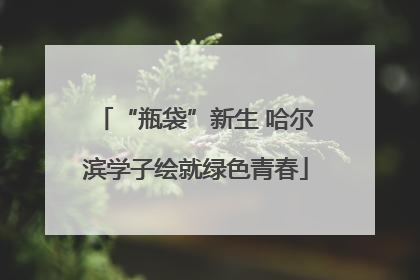 “瓶袋”新生 哈尔滨学子绘就绿色青春