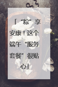 “粽”享安康！这个端午“服务套餐”很贴心