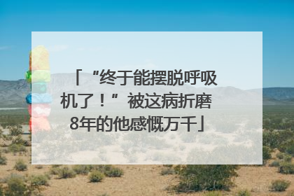 “终于能摆脱呼吸机了！”被这病折磨8年的他感慨万千