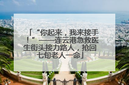 “你起来，我来接手！”——连云港急救医生街头接力路人，抢回七旬老人一命