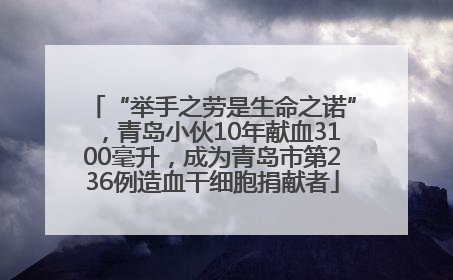 “举手之劳是生命之诺”，青岛小伙10年献血3100毫升，成为青岛市第236例造血干细胞捐献者