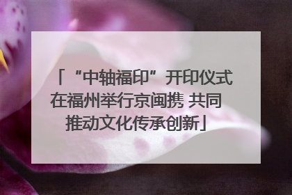 “中轴福印”开印仪式在福州举行京闽携 共同推动文化传承创新