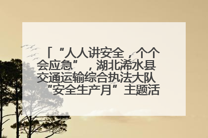 “人人讲安全，个个会应急”，湖北浠水县交通运输综合执法大队“安全生产月”主题活动取得成效