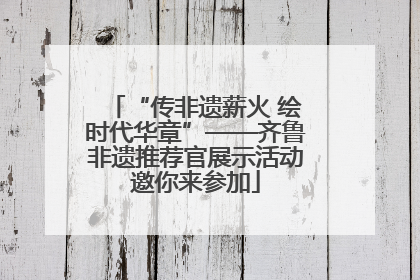 “传非遗薪火 绘时代华章”——齐鲁非遗推荐官展示活动邀你来参加
