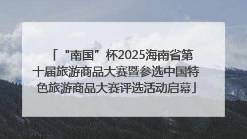 “南国”杯2025海南省第十届旅游商品大赛暨参选中国特色旅游商品大赛评选活动启幕