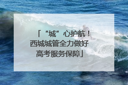 “城”心护航！西城城管全力做好高考服务保障