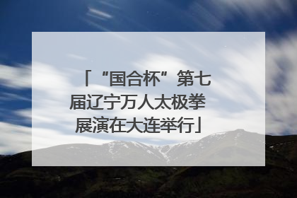 “国合杯”第七届辽宁万人太极拳展演在大连举行