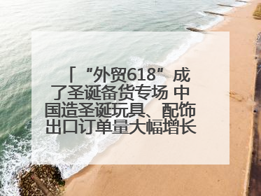 “外贸618”成了圣诞备货专场 中国造圣诞玩具、配饰出口订单量大幅增长丨变革618