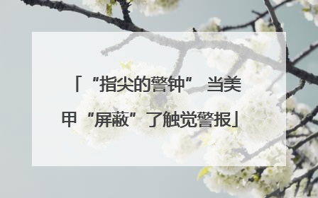“指尖的警钟” 当美甲“屏蔽”了触觉警报