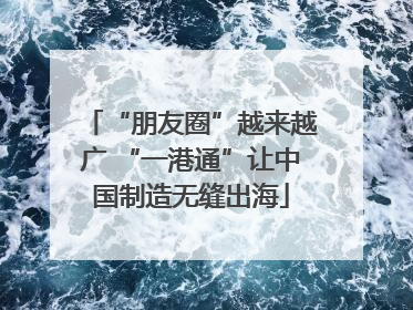 “朋友圈”越来越广 “一港通”让中国制造无缝出海