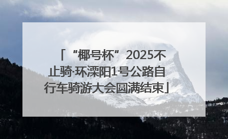 “椰号杯”2025不止骑·环溧阳1号公路自行车骑游大会圆满结束