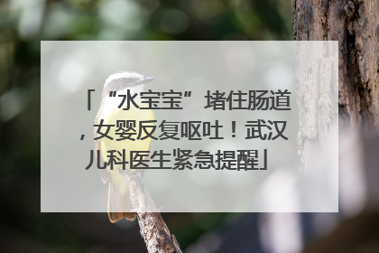 “水宝宝”堵住肠道，女婴反复呕吐！武汉儿科医生紧急提醒