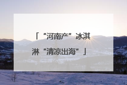 “河南产”冰淇淋“清凉出海”