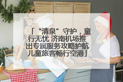 “清泉”守护，童行无忧 济南机场推出专属服务攻略护航儿童旅客畅行空港