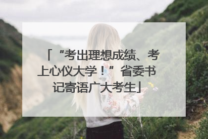 “考出理想成绩、考上心仪大学！”省委书记寄语广大考生