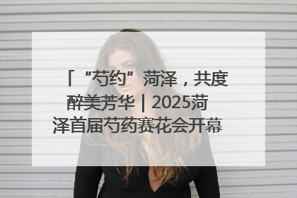 “芍约”菏泽，共度醉美芳华｜2025菏泽首届芍药赛花会开幕，103家企业参赛