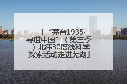 “茅台1935·寻道中国”（第三季）北纬30度线科学探索活动走进芜湖