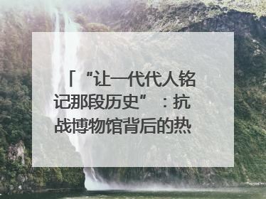 “让一代代人铭记那段历史”：抗战博物馆背后的热血收藏家