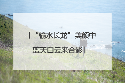 “输水长龙”美颜中 蓝天白云来合影