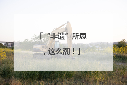 “非遗”所思，这么潮！