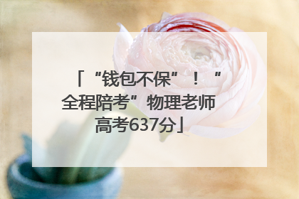 “钱包不保”！“全程陪考”物理老师高考637分