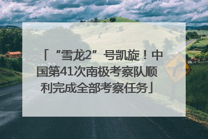 “雪龙2”号凯旋！中国第41次南极考察队顺利完成全部考察任务