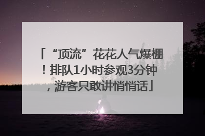 “顶流”花花人气爆棚！排队1小时参观3分钟，游客只敢讲悄悄话