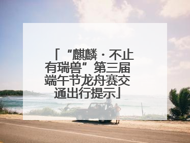 “麒麟・不止有瑞兽”第三届端午节龙舟赛交通出行提示
