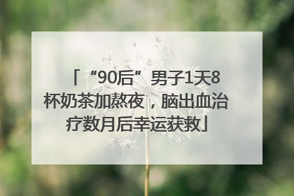 “90后”男子1天8杯奶茶加熬夜，脑出血治疗数月后幸运获救