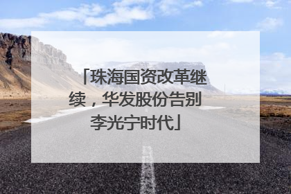 珠海国资改革继续，华发股份告别李光宁时代