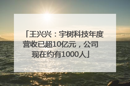 王兴兴：宇树科技年度营收已超10亿元，公司现在约有1000人