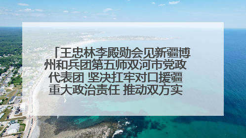 王忠林李殿勋会见新疆博州和兵团第五师双河市党政代表团 坚决扛牢对口援疆重大政治责任 推动双方实现优势互补务实合作