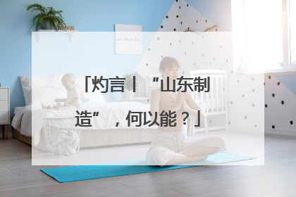 灼言丨“山东制造”，何以能？