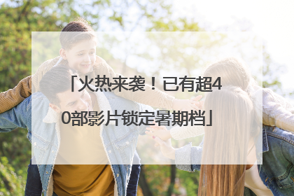 火热来袭！已有超40部影片锁定暑期档
