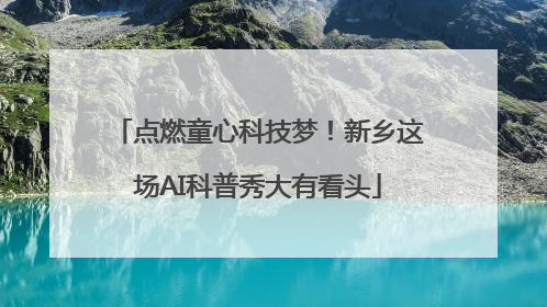 点燃童心科技梦！新乡这场AI科普秀大有看头