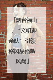 烟台福山：“文明迎亲队”引领移风易俗新风尚