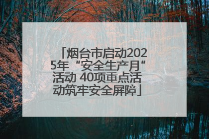 烟台市启动2025年“安全生产月”活动 40项重点活动筑牢安全屏障
