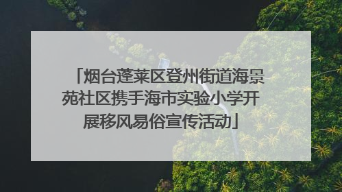 烟台蓬莱区登州街道海景苑社区携手海市实验小学开展移风易俗宣传活动